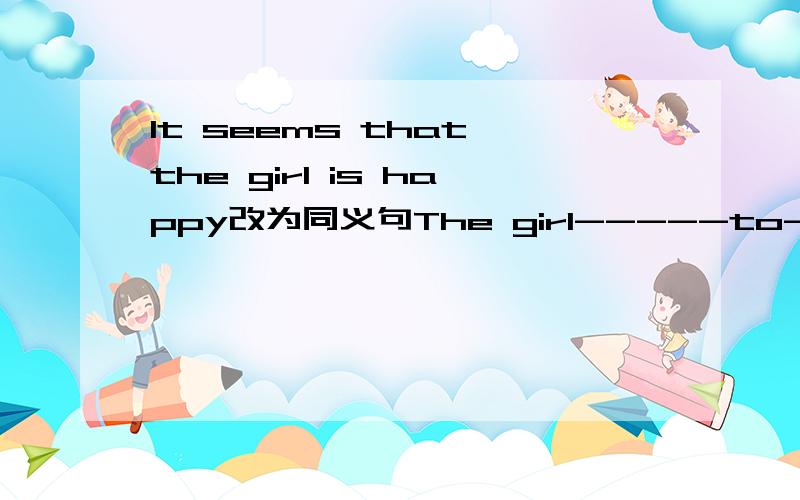 It seems that the girl is happy改为同义句The girl-----to-----happy速度