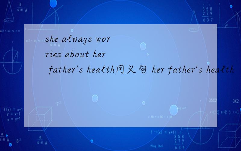 she always worries about her father's health同义句 her father's health （）（）all the time