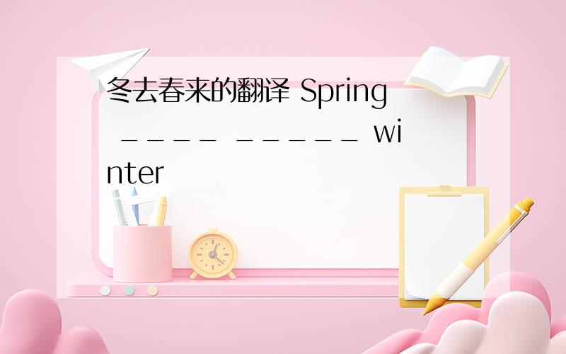 冬去春来的翻译 Spring ____ _____ winter