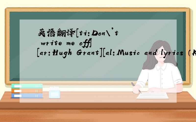 英语翻译[ti:Don\'t write me off][ar:Hugh Grant][al:Music and lyrics （K歌情人Soundtrack）][00:00.46]Don\'t write me off[00:02.46]sing by Hugh Grant[00:08.46]It\'s never been easy for me[00:12.96]to find words to go along with a melody.[00:16