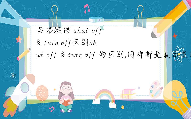 英语短语 shut off & turn off区别shut off & turn off 的区别,同样都是表示关闭,有哪些不同?