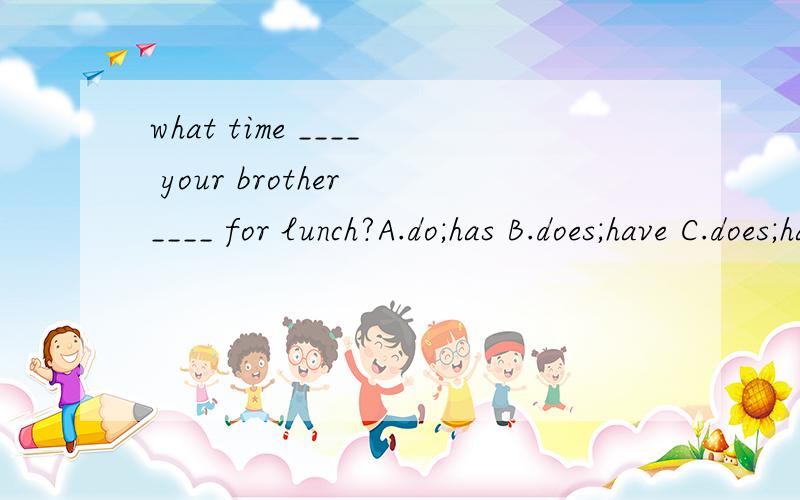 what time ____ your brother ____ for lunch?A.do;has B.does;have C.does;has D.do;have