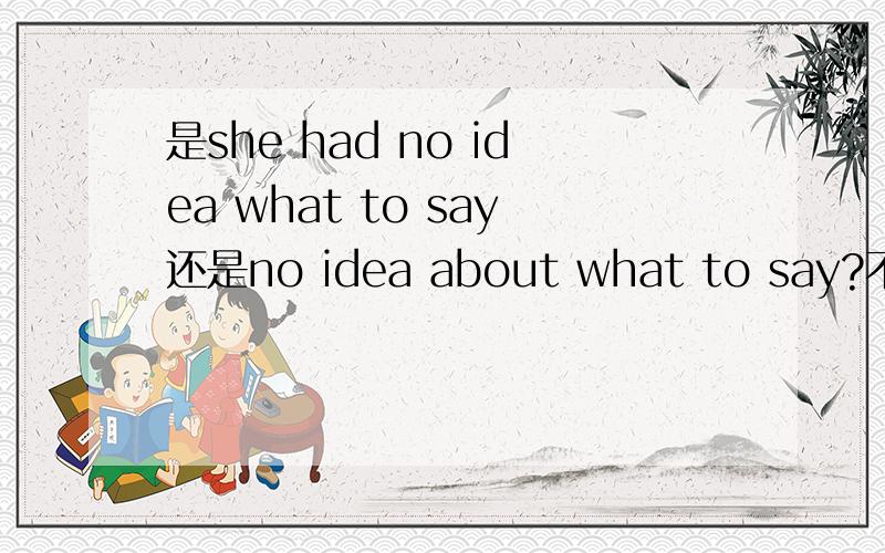是she had no idea what to say还是no idea about what to say?不知道需不需要about在里面还有为什么？