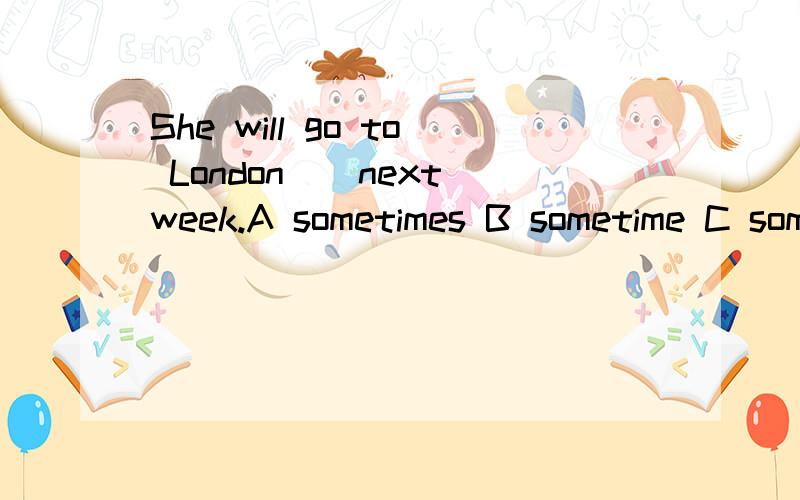 She will go to London__next week.A sometimes B sometime C some time D some times应该选哪一个?