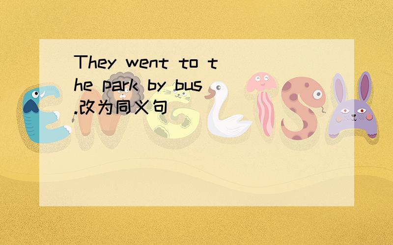 They went to the park by bus.改为同义句