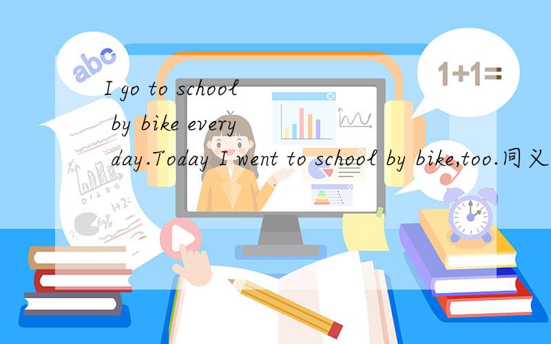 I go to school by bike every day.Today I went to school by bike,too.同义句Today I　wentto　school　by　bike____　______