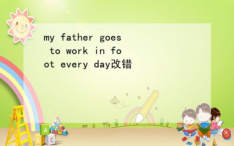 my father goes to work in foot every day改错