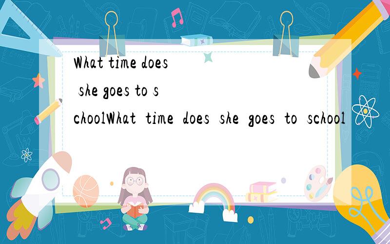 What time does she goes to schoolWhat  time  does  she  goes  to  school