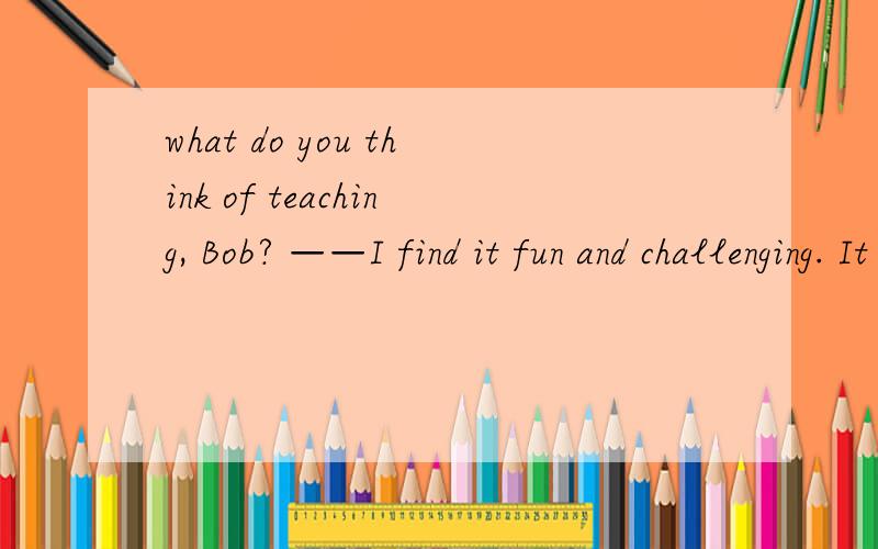 what do you think of teaching, Bob? ——I find it fun and challenging. It is a job( ) you are doingwhat do you think of teaching, Bob? ——I find it fun and challenging. It is a job(   ) you are doing something serious but interesting.A.  where