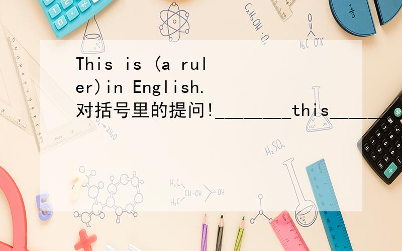 This is (a ruler)in English.对括号里的提问!________this______._______