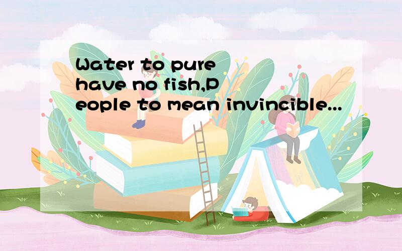 Water to pure have no fish,People to mean invincible...