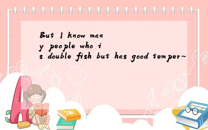 But I know many people who is double fish but has good temper~