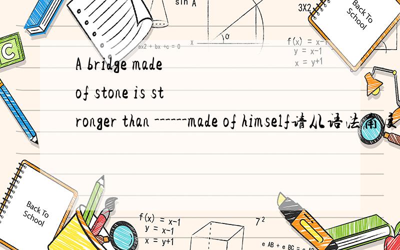 A bridge made of stone is stronger than ------made of himself请从语法角度考虑填什么为什么?