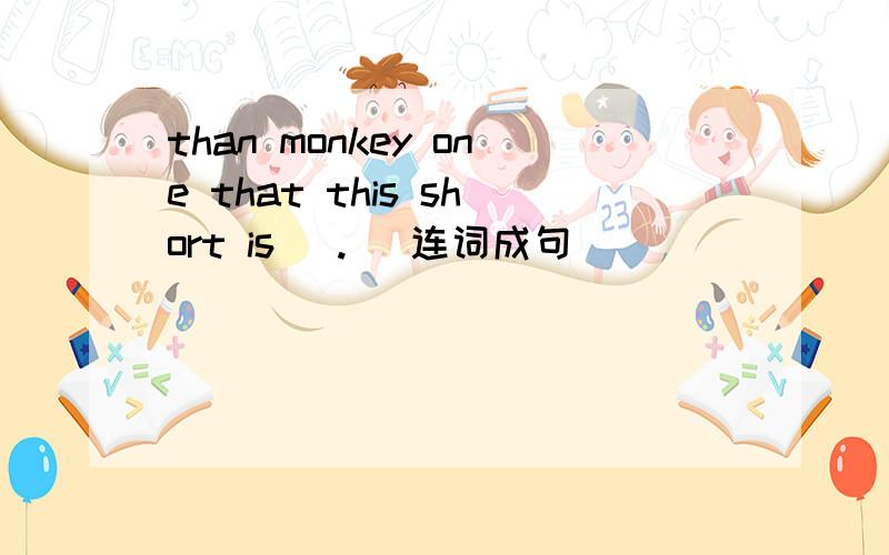 than monkey one that this short is (.) 连词成句