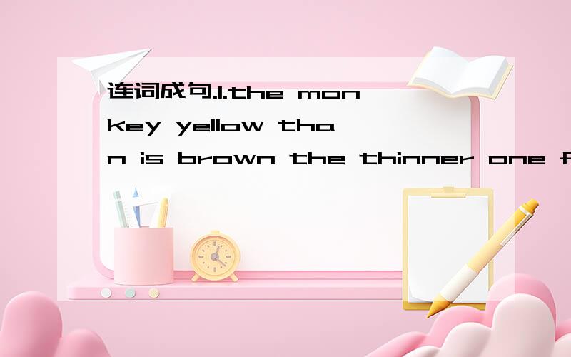 连词成句.1.the monkey yellow than is brown the thinner one feel.
