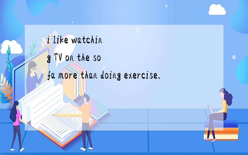 i like watching TV on the sofa more than doing exercise.