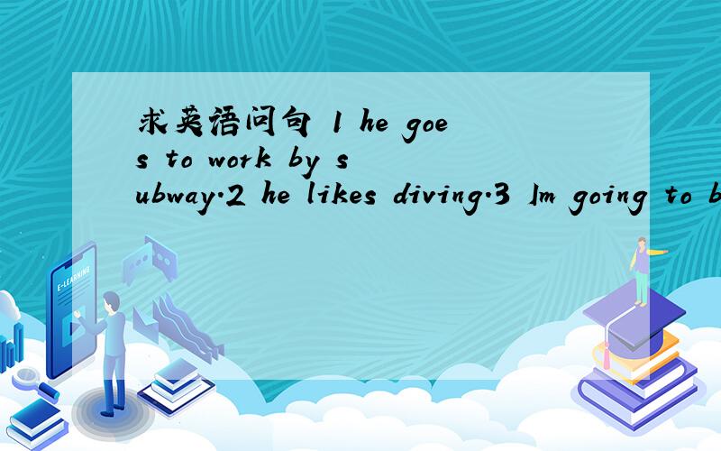 求英语问句 1 he goes to work by subway.2 he likes diving.3 Im going to buy a pair of shoes .