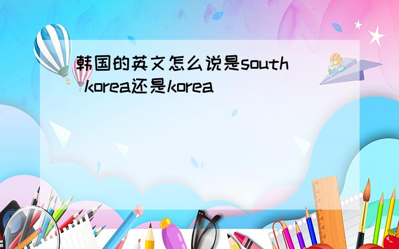 韩国的英文怎么说是south korea还是korea
