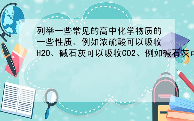 列举一些常见的高中化学物质的一些性质、例如浓硫酸可以吸收H2O、碱石灰可以吸收CO2、例如碱石灰可以吸收CO2、浓硫酸可以吸收H2O.做实验题和计算题用的常识
