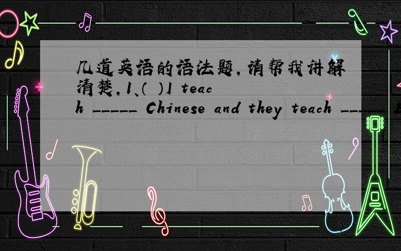 几道英语的语法题,请帮我讲解清楚,1、（ ）I teach _____ Chinese and they teach _____ English.A.their,my B.they,my C.them,I D.them,me2.( ) --Where is Wuhan?--It's _____Hebei.A.to B.on C.in D.at3.( )Can you _____ it in English?A.say B.t