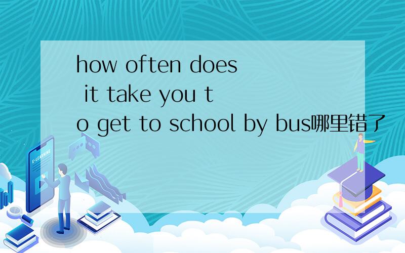 how often does it take you to get to school by bus哪里错了