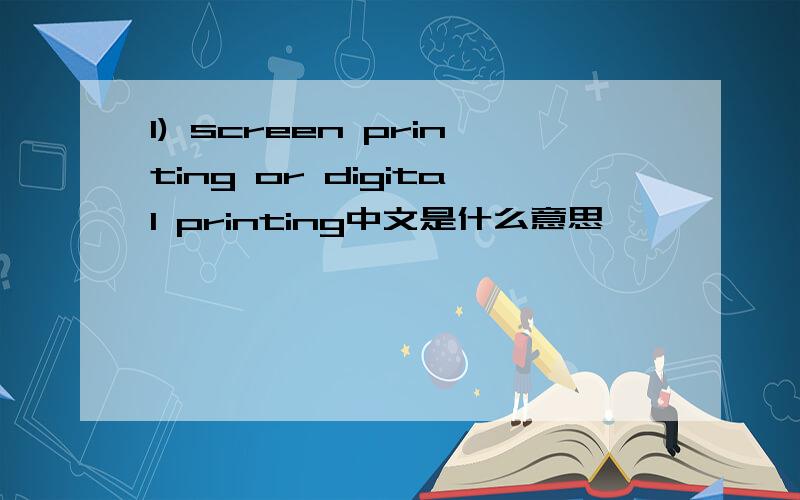 1) screen printing or digital printing中文是什么意思