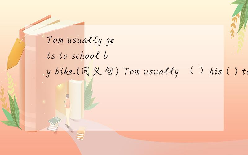 Tom usually gets to school by bike.(同义句) Tom usually （ ）his ( ) to school每个空只有一个单词