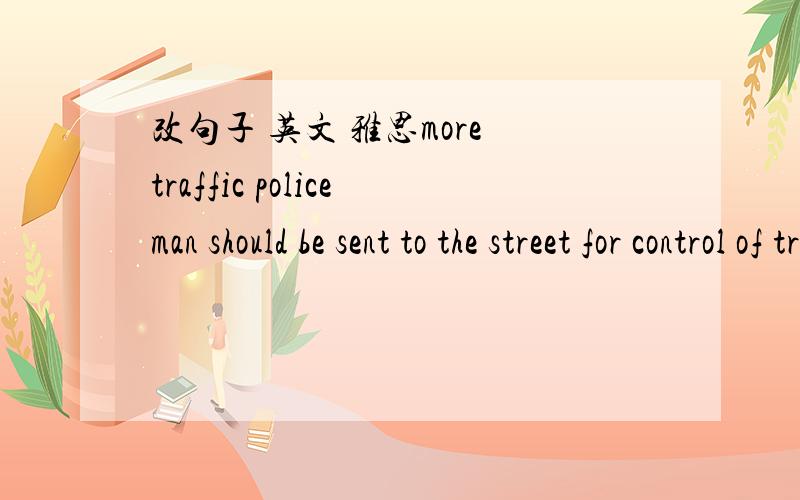 改句子 英文 雅思more traffic policeman should be sent to the street for control of traffic situation.是不是 control 要加ing 还有sent 可不可以用despatched 替换