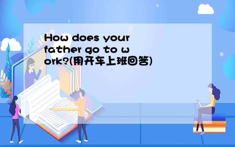 How does your father go to work?(用开车上班回答)