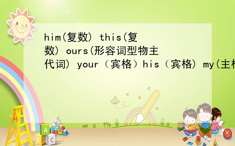 him(复数) this(复数) ours(形容词型物主代词) your（宾格）his（宾格) my(主格) she（形容词型物主代词）