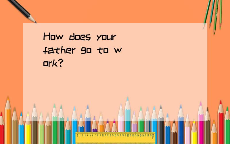 How does your father go to work?