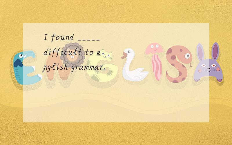 I found _____ difficult to english grammar.