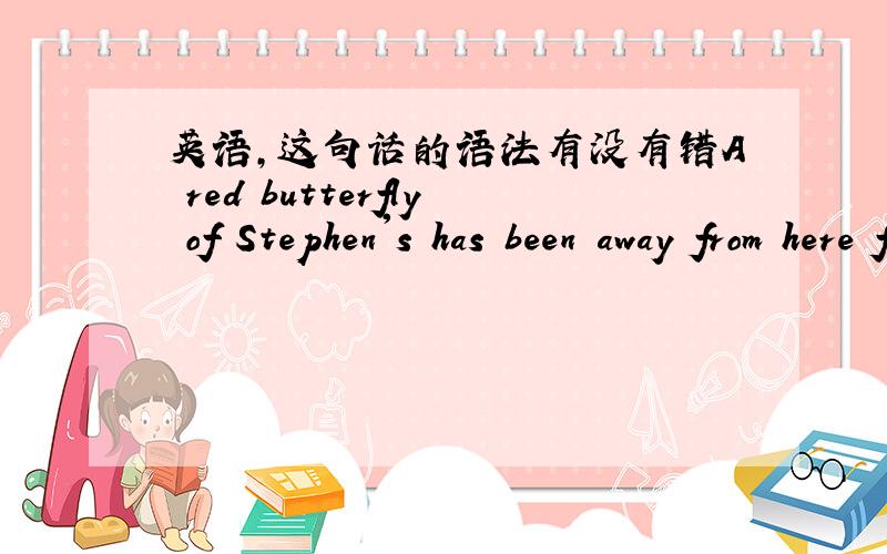 英语,这句话的语法有没有错A red butterfly of Stephen's has been away from here for two hours
