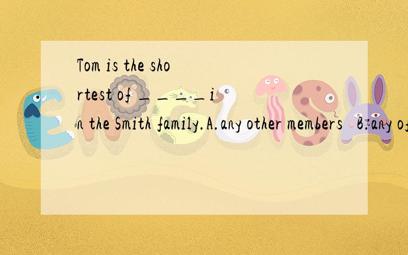 Tom is the shortest of ____in the Smith family.A.any other members   B.any of the members C.anyone of the members   D.all the members 帮忙选择一下,多谢了!