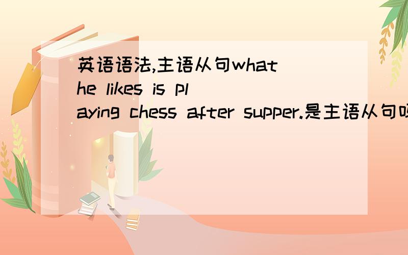 英语语法,主语从句what he likes is playing chess after supper.是主语从句吗?为什么?
