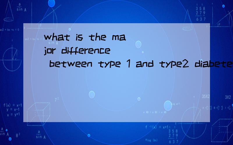 what is the major difference between type 1 and type2 diabetes?give me the answer to this question.