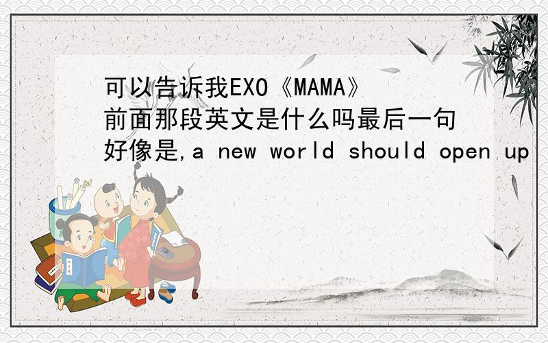 可以告诉我EXO《MAMA》前面那段英文是什么吗最后一句好像是,a new world should open up