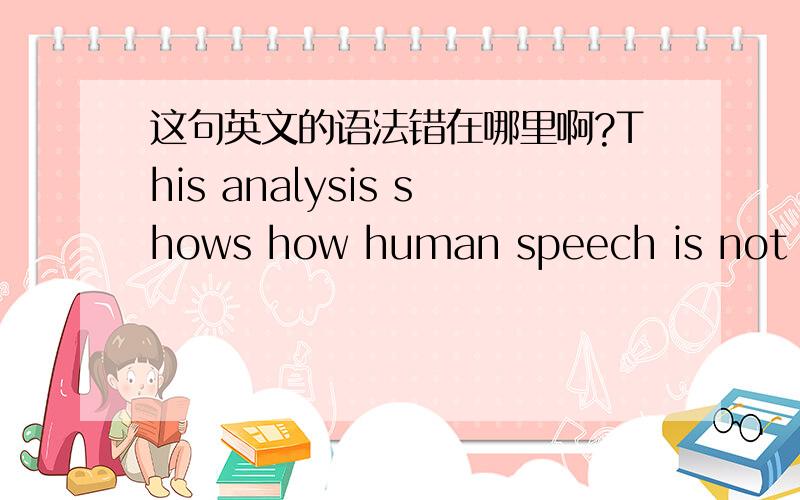 这句英文的语法错在哪里啊?This analysis shows how human speech is not random and it is filled with social use of language and conversational rules.