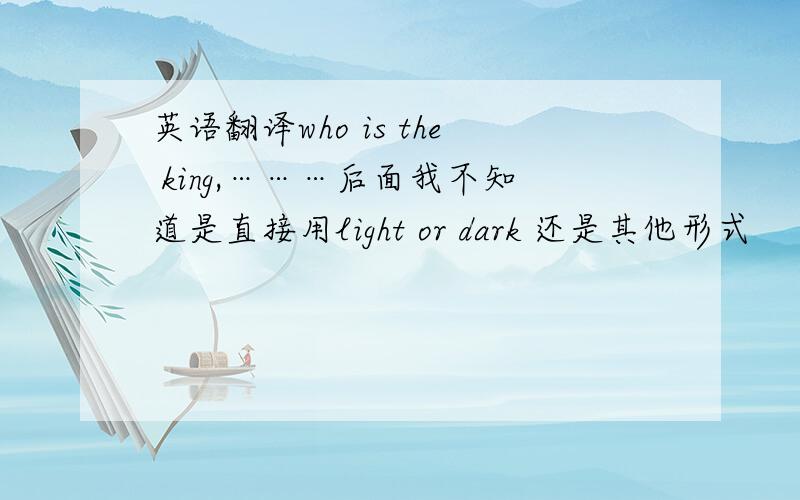 英语翻译who is the king,………后面我不知道是直接用light or dark 还是其他形式
