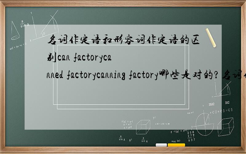 名词作定语和形容词作定语的区别can factorycanned factorycanning factory哪些是对的?名词作定语和形容词作定语有什么区别?