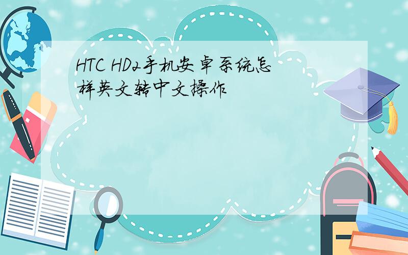 HTC HD2手机安卓系统怎样英文转中文操作