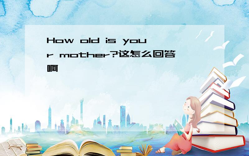 How old is your mother?这怎么回答啊