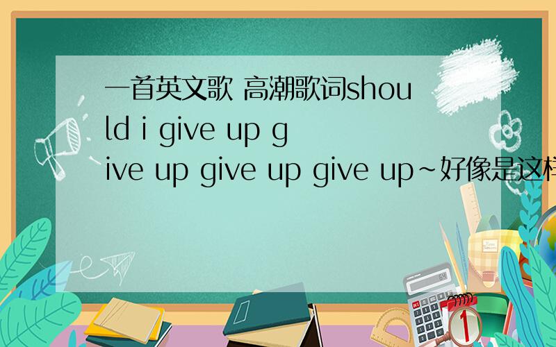 一首英文歌 高潮歌词should i give up give up give up give up~好像是这样~求告知!give up是重复~不是阿黛尔的~
