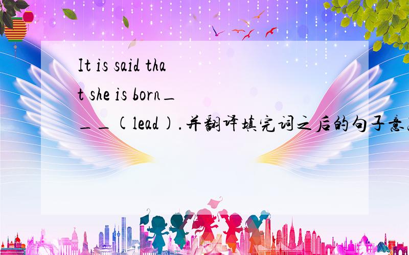 It is said that she is born___(lead).并翻译填完词之后的句子意思