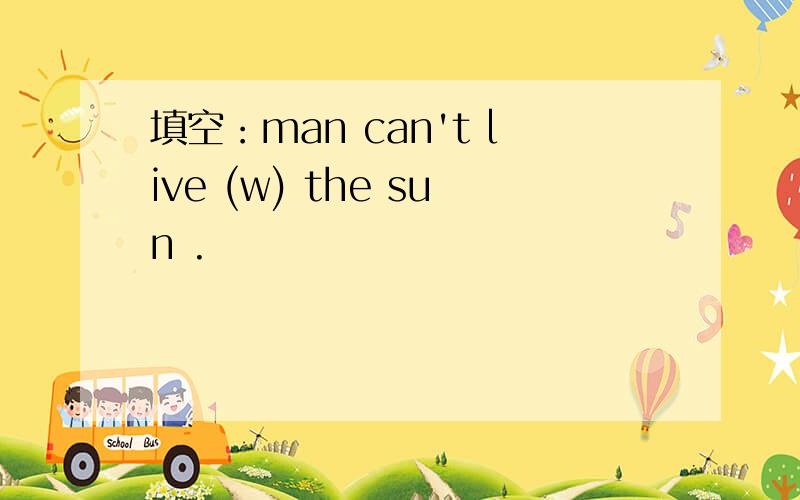 填空：man can't live (w) the sun .