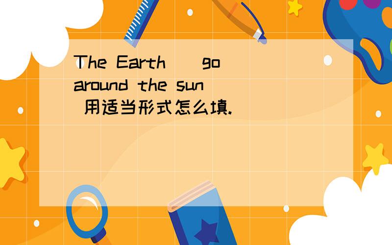 The Earth_(go)around the sun 用适当形式怎么填.
