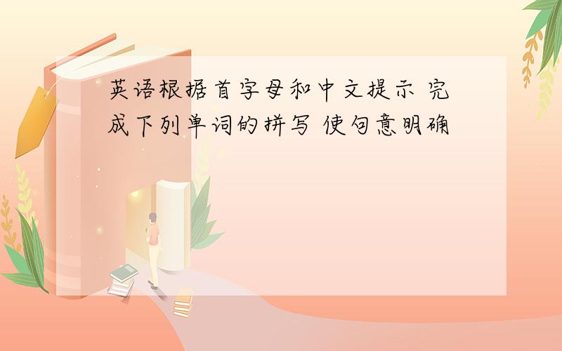 英语根据首字母和中文提示 完成下列单词的拼写 使句意明确
