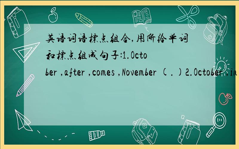 英语词语标点组合,用所给单词和标点组成句子:1.October ,after ,comes ,November (.)2.October ,in ,tenth ,month ,year ,is ,the ,a.(.)3.old ,twenty-three ,is ,Jenny ,and ,two ,now ,months ,years (.)4.and ,Lucy ,father ,is ,how ,Lily's ,