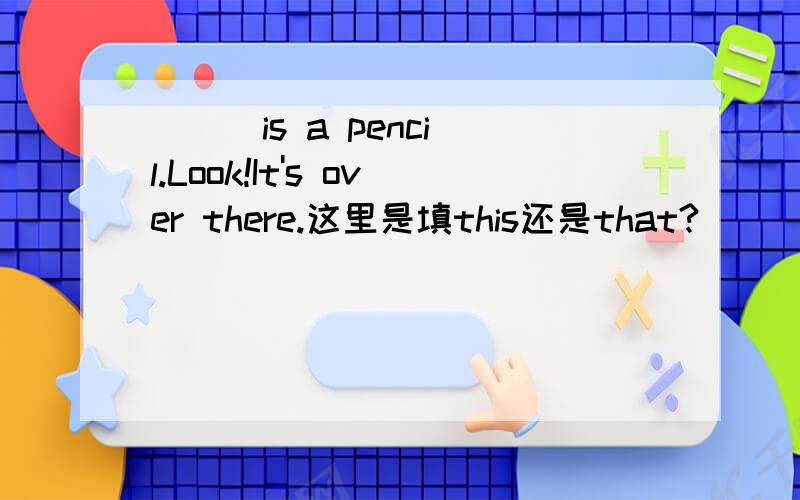 ( ) is a pencil.Look!It's over there.这里是填this还是that?( ) is amy book.The book is here.这里是填this还是that?