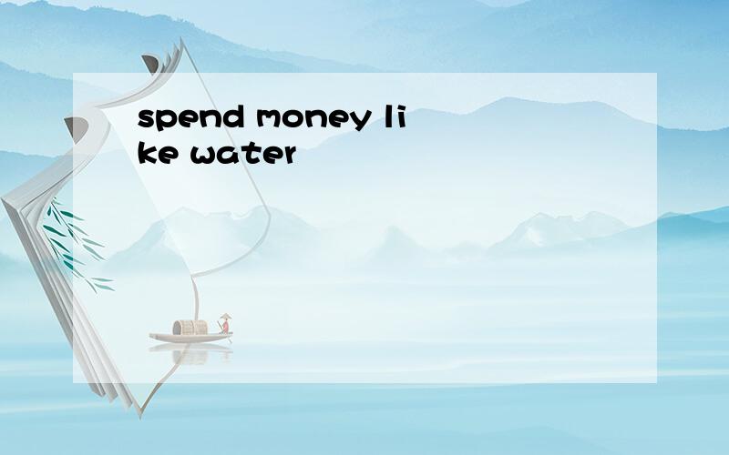 spend money like water